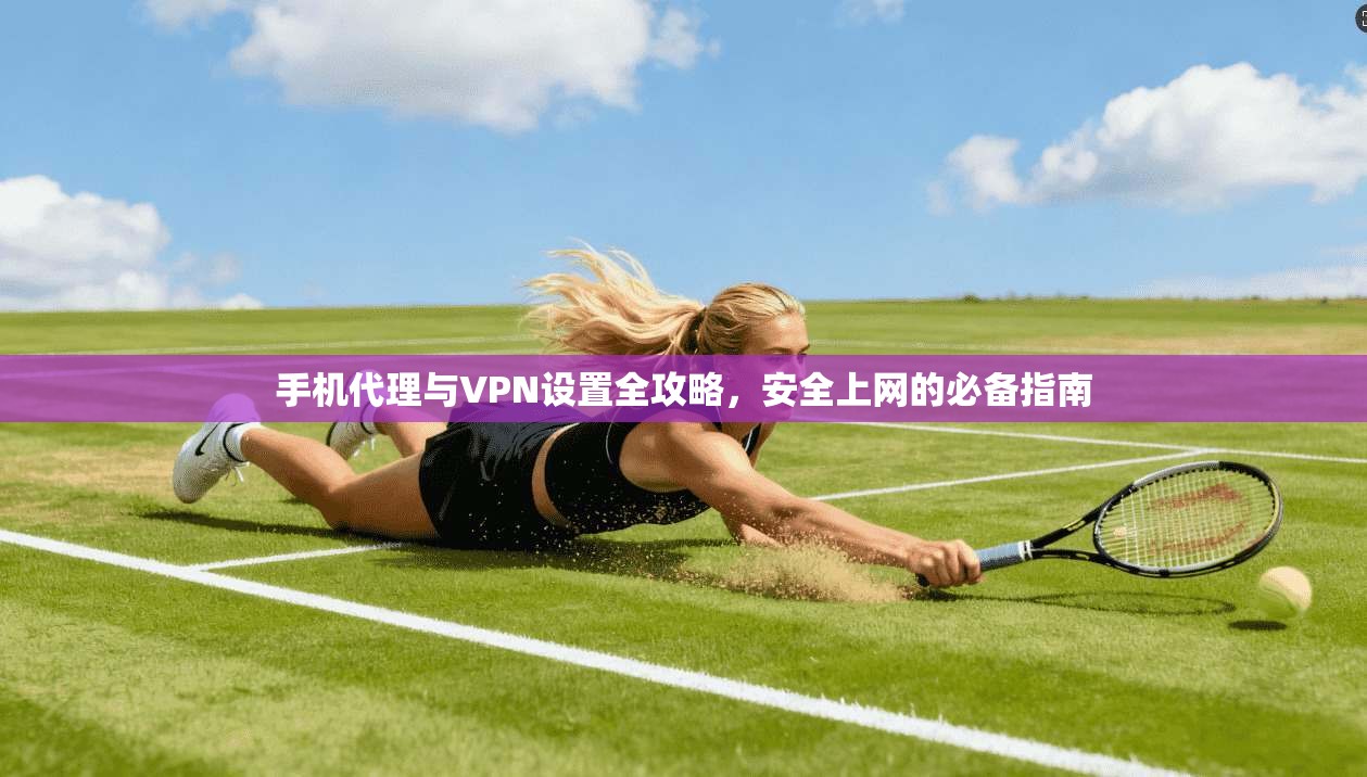 手机代理与VPN设置全攻略,安全上网的必备指南