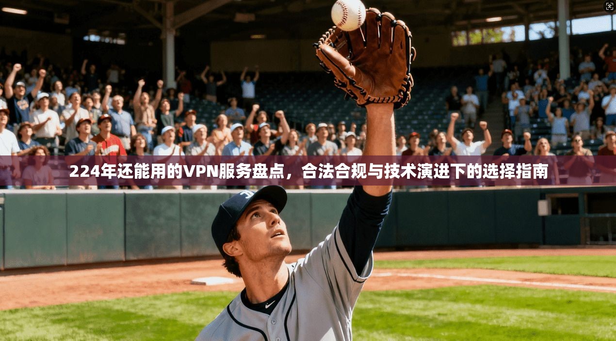 224年还能用的VPN服务盘点,合法合规与技术演进下的选择指南