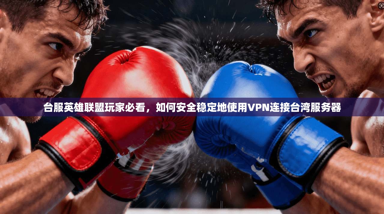 台服英雄联盟玩家必看，如何安全稳定地使用VPN连接台湾服务器