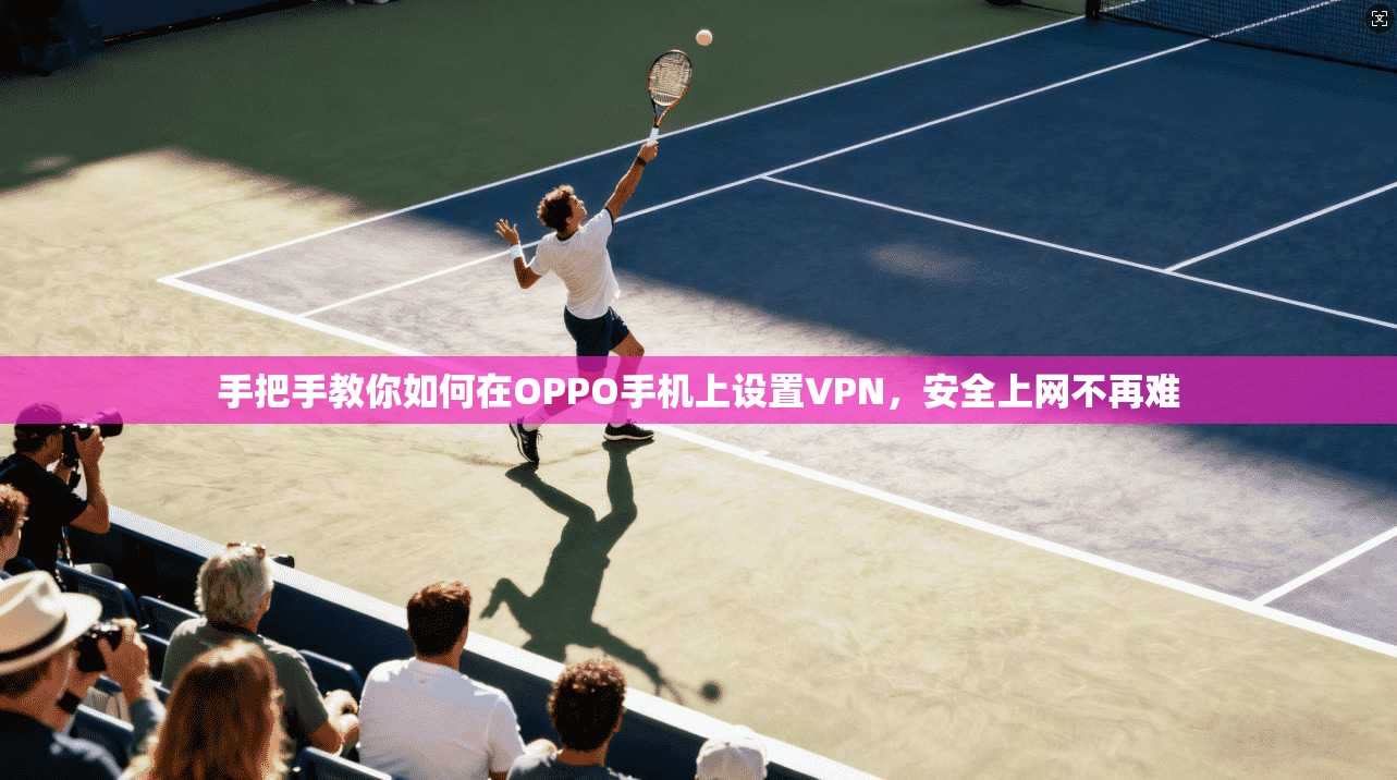 手把手教你如何在OPPO手机上设置VPN，安全上网不再难