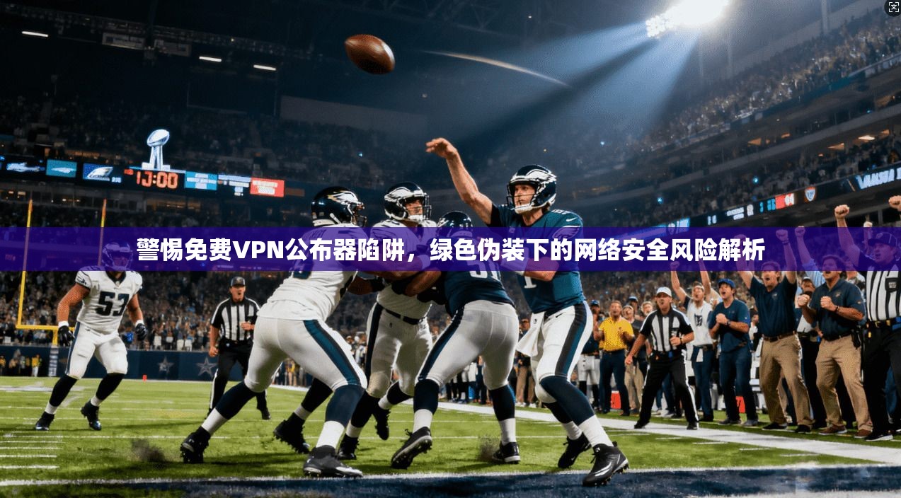 警惕免费VPN公布器陷阱，绿色伪装下的网络安全风险解析