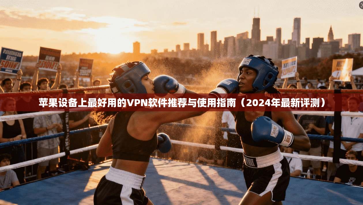 苹果设备上最好用的VPN软件推荐与使用指南(2024年最新评测)
