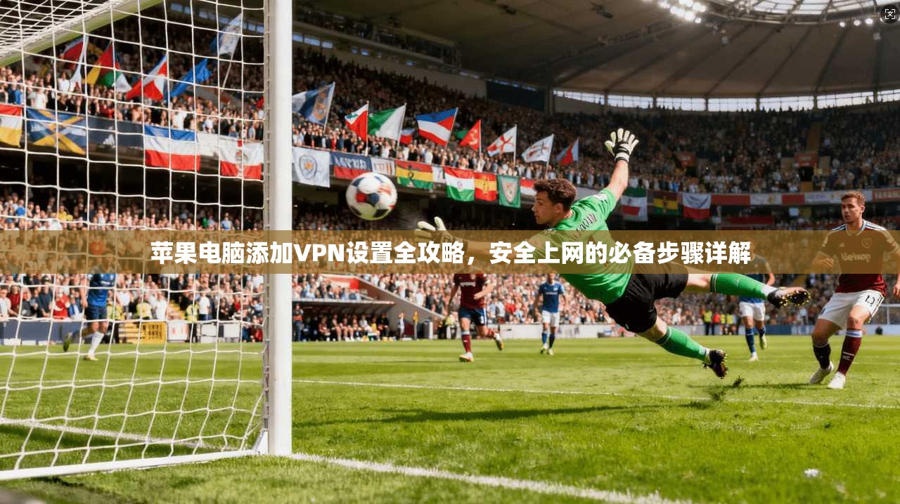 苹果电脑添加VPN设置全攻略,安全上网的必备步骤详解