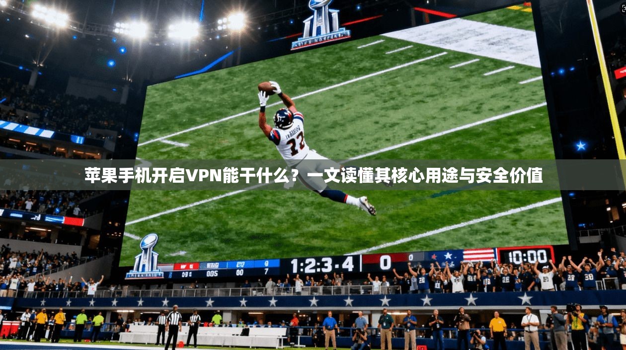 苹果手机开启VPN能干什么？一文读懂其核心用途与安全价值