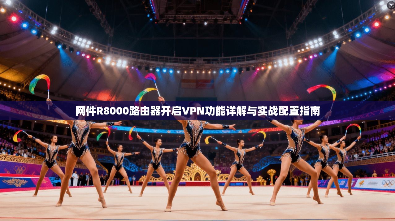 网件R8000路由器开启VPN功能详解与实战配置指南