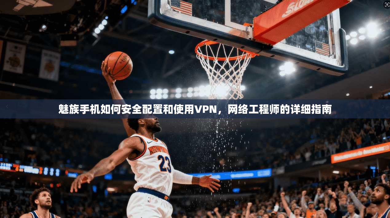 魅族手机如何安全配置和使用VPN，网络工程师的详细指南