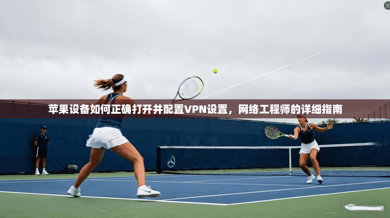 苹果设备如何正确打开并配置VPN设置，网络工程师的详细指南