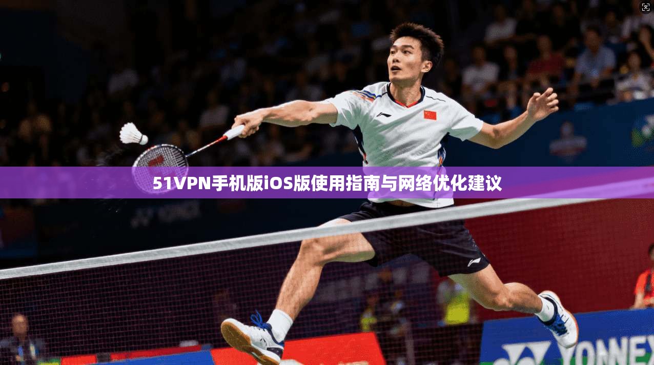 51VPN手机版iOS版使用指南与网络优化建议