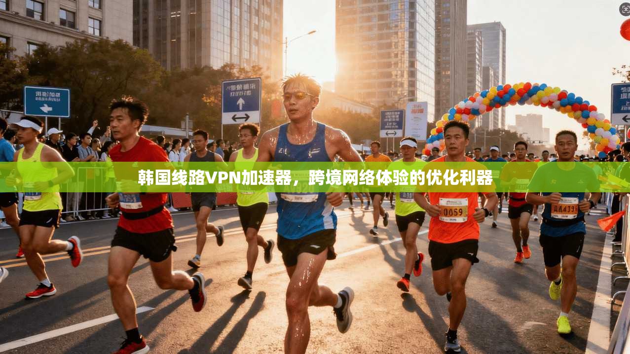 韩国线路VPN加速器,跨境网络体验的优化利器