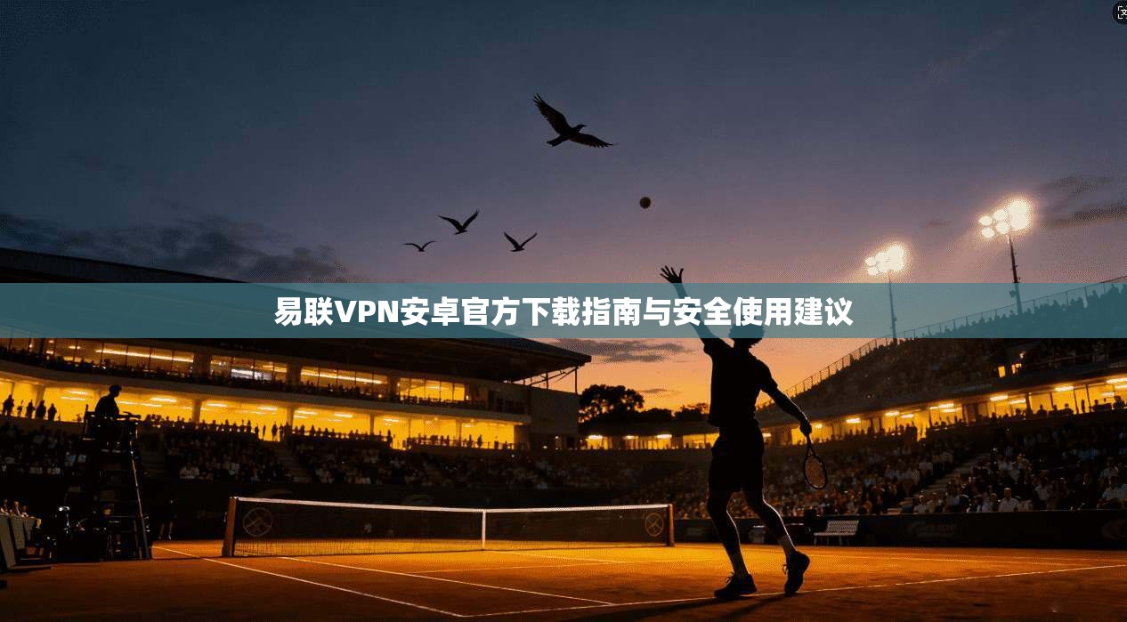 易联VPN安卓官方下载指南与安全使用建议