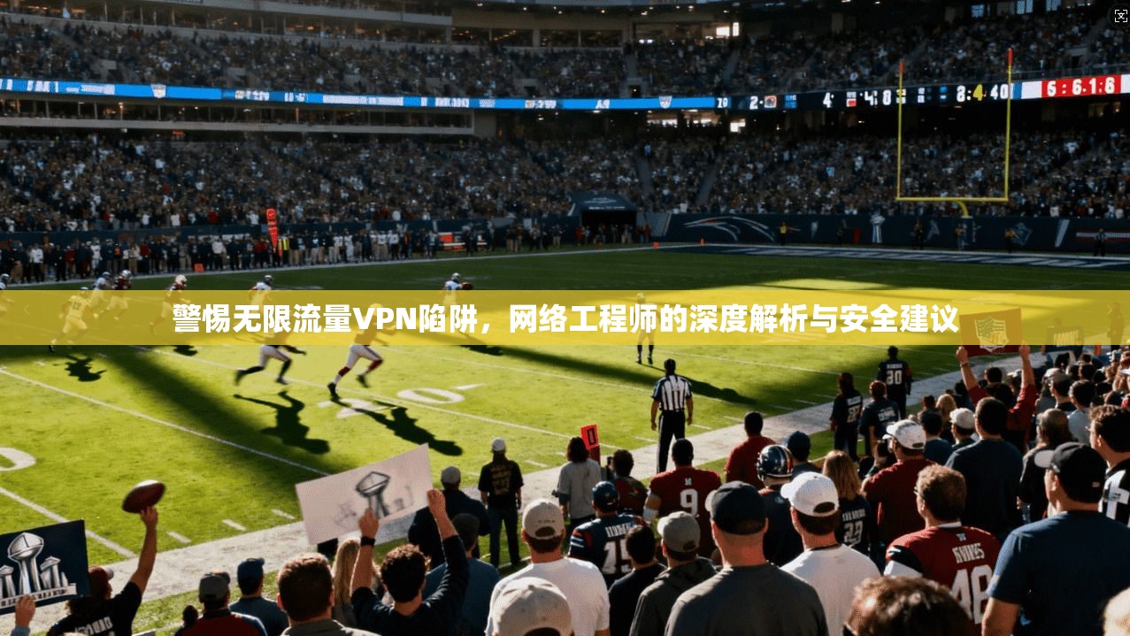 警惕无限流量VPN陷阱，网络工程师的深度解析与安全建议