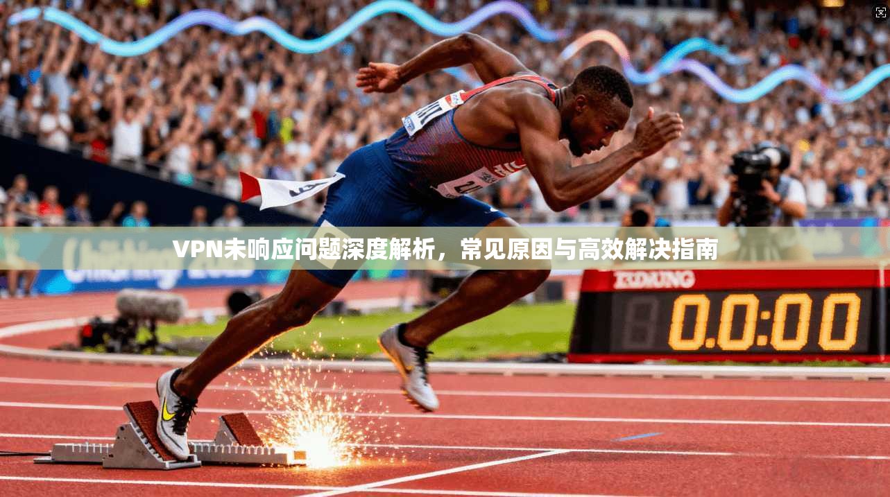 VPN未响应问题深度解析,常见原因与高效解决指南