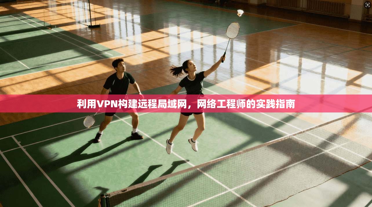利用VPN构建远程局域网,网络工程师的实践指南
