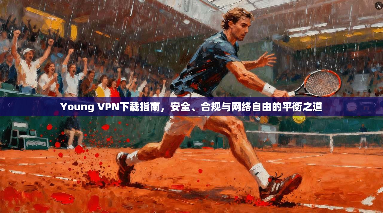 Young VPN下载指南,安全、合规与网络自由的平衡之道