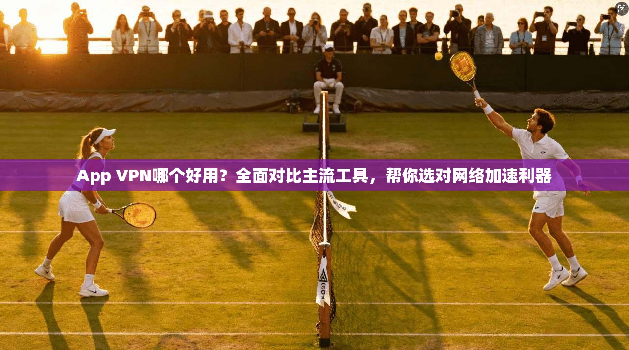 App VPN哪个好用?全面对比主流工具,帮你选对网络加速利器