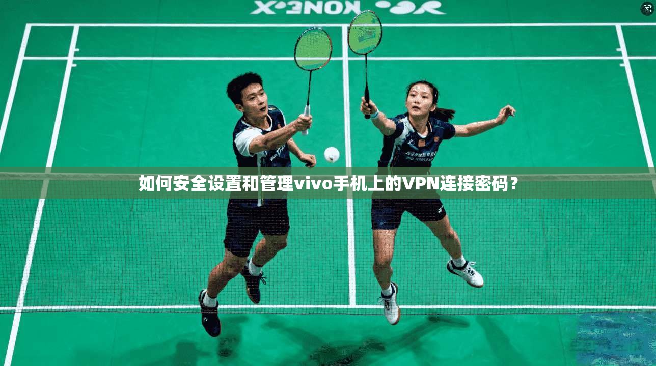 如何安全设置和管理vivo手机上的VPN连接密码?