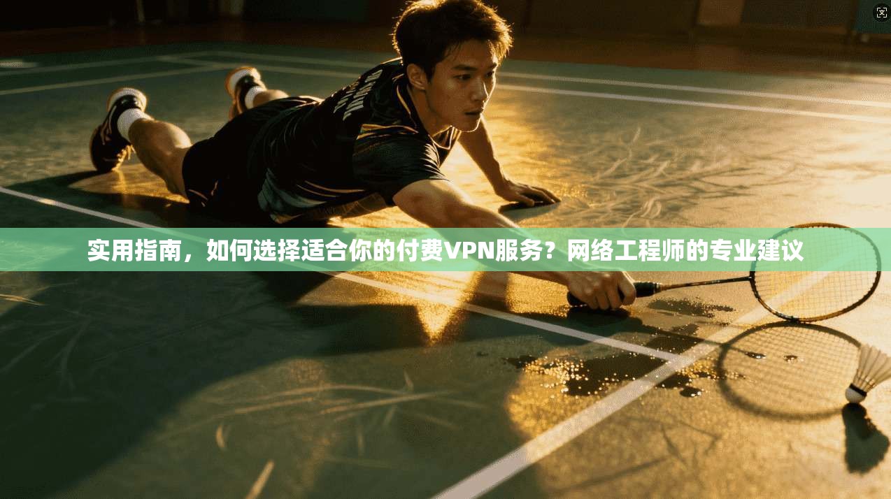 实用指南，如何选择适合你的付费VPN服务？网络工程师的专业建议