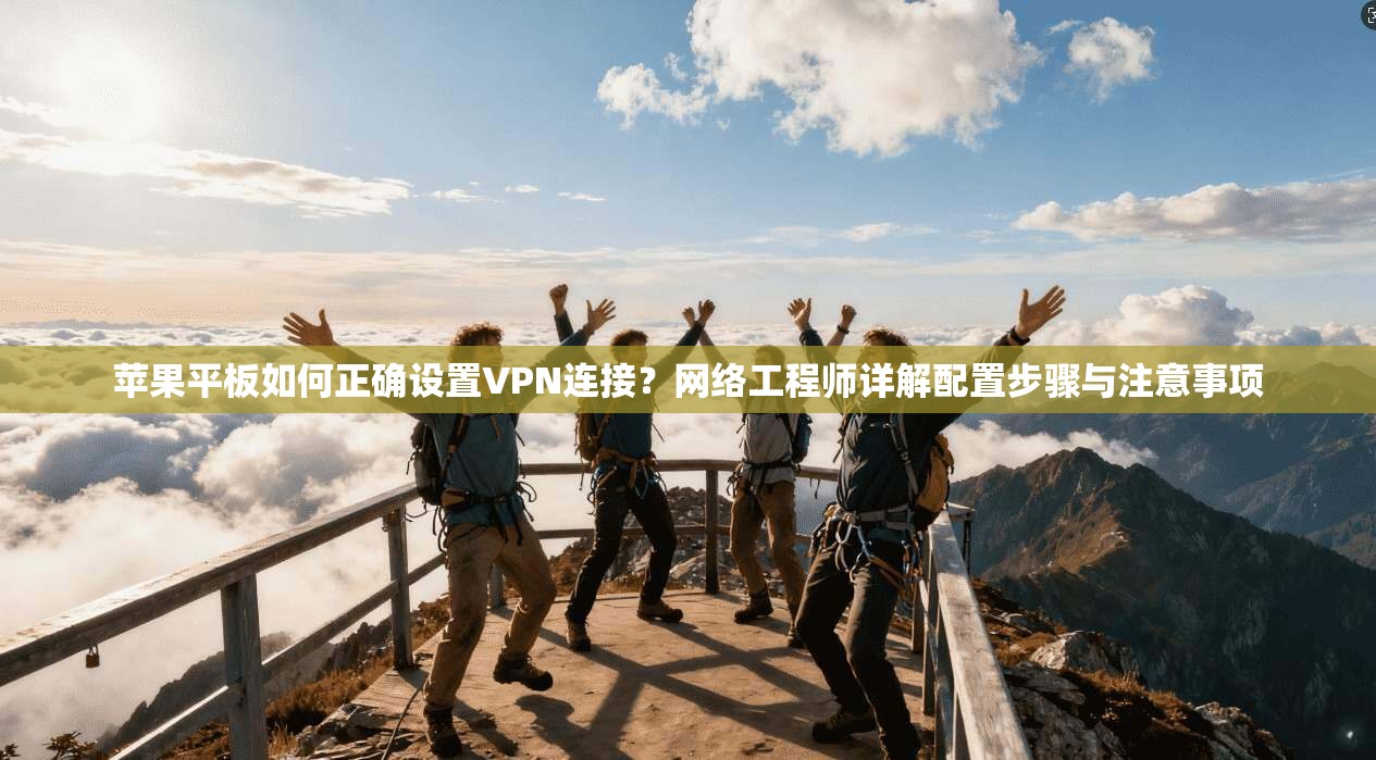 苹果平板如何正确设置VPN连接?网络工程师详解配置步骤与注意事项