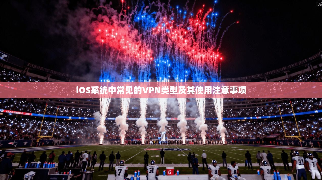 iOS系统中常见的VPN类型及其使用注意事项