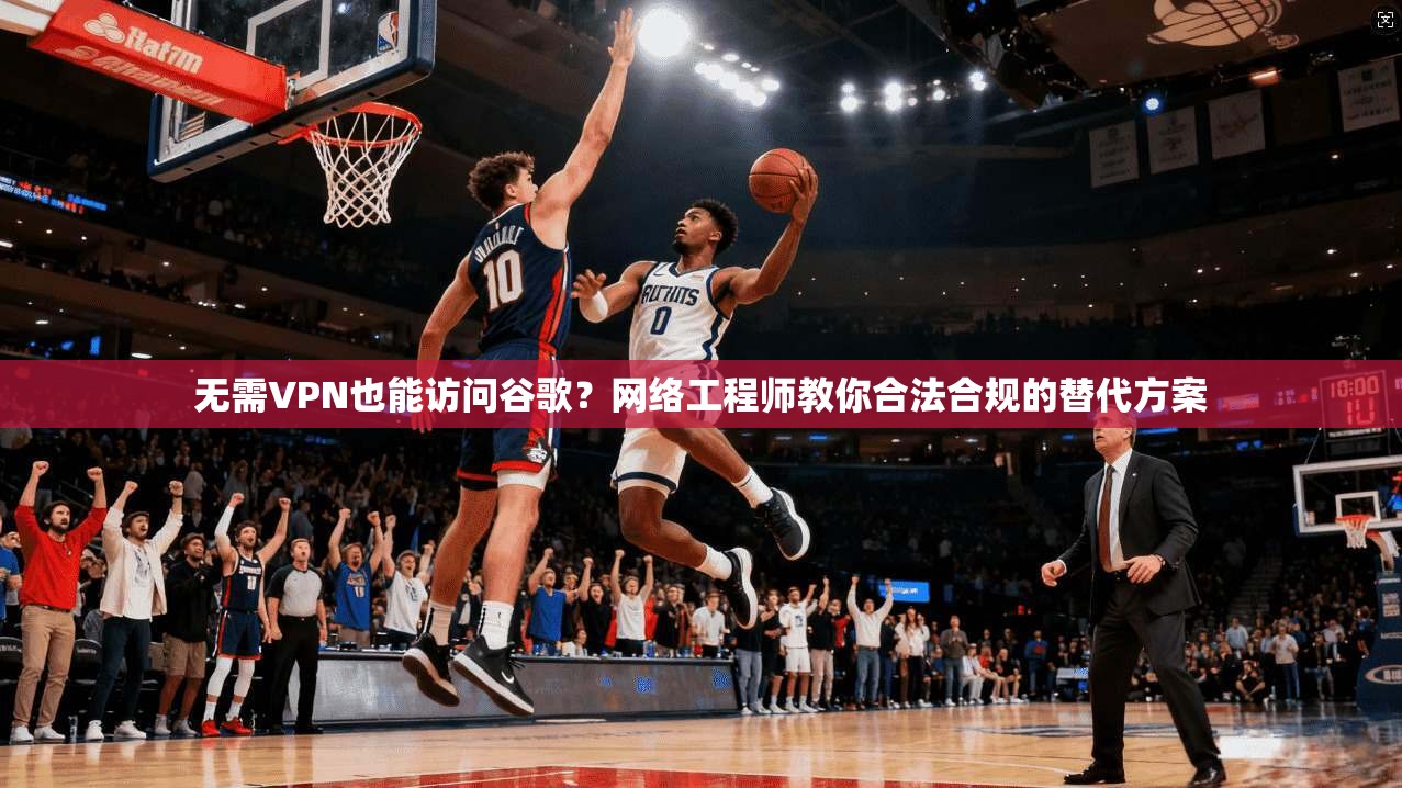 无需VPN也能访问谷歌?网络工程师教你合法合规的替代方案