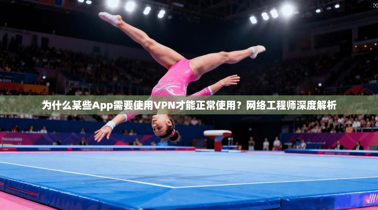 为什么某些App需要使用VPN才能正常使用？网络工程师深度解析