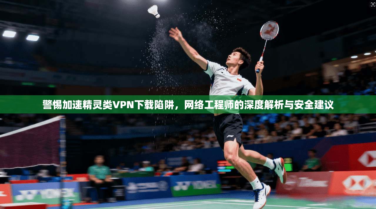 警惕加速精灵类VPN下载陷阱，网络工程师的深度解析与安全建议