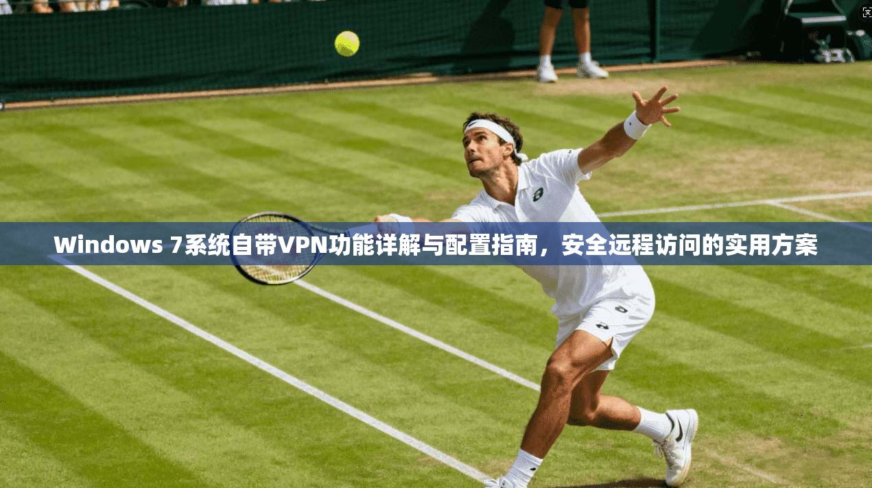Windows 7系统自带VPN功能详解与配置指南,安全远程访问的实用方案
