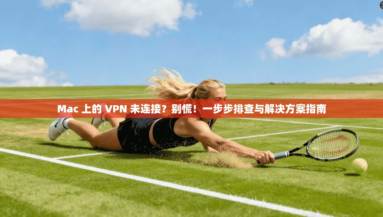 Mac 上的 VPN 未连接?别慌!一步步排查与解决方案指南